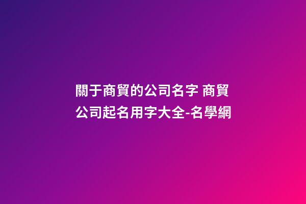 關于商貿的公司名字 商貿公司起名用字大全-名學網